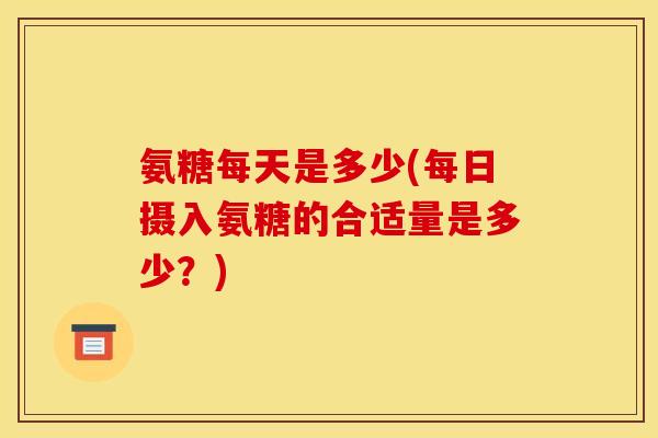 氨糖每天是多少(每日摄入氨糖的合适量是多少？)