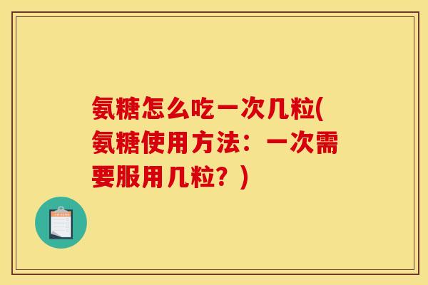 氨糖怎么吃一次几粒(氨糖使用方法：一次需要服用几粒？)