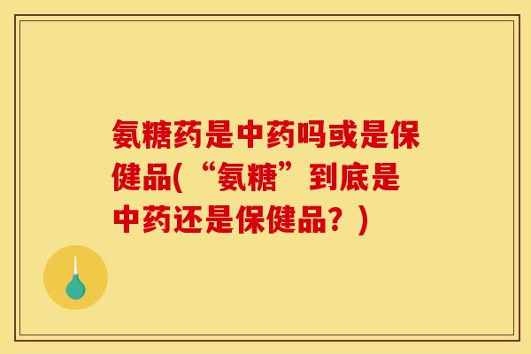 氨糖药是吗或是保健品(“氨糖”到底是还是保健品?) 氨糖药是吗或是保健品(“氨糖”到底是还是保健品?)