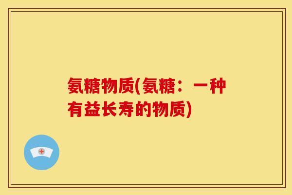 氨糖物质(氨糖:一种有益长寿的物质) 氨糖物质(氨糖:一种有益长寿的物质)