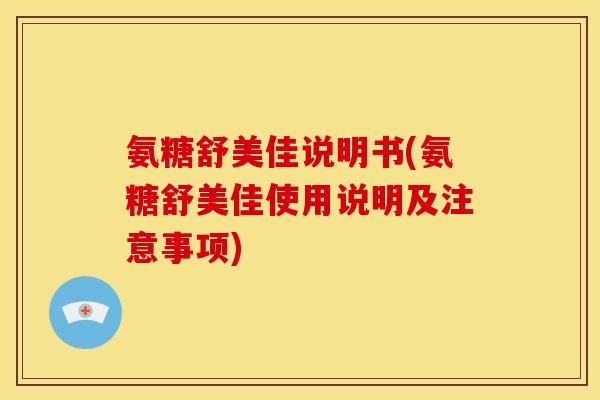 氨糖舒美佳说明书(氨糖舒美佳使用说明及注意事项)
