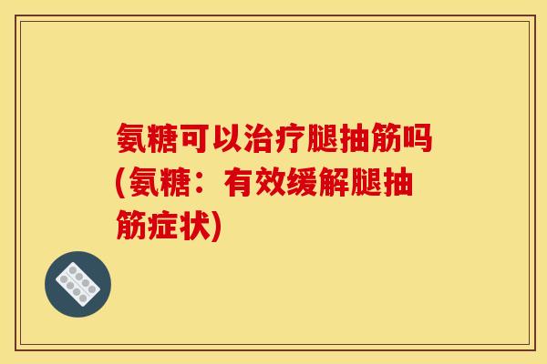 氨糖可以腿抽筋吗(氨糖:有效缓解腿抽筋症状) 氨糖可以腿抽筋吗(氨糖:有效缓解腿抽筋症状)