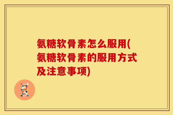 氨糖软骨素怎么服用(氨糖软骨素的服用方式及注意事项)
