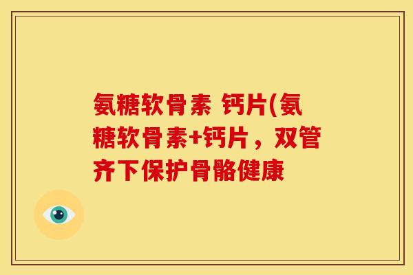 氨糖软骨素 钙片(氨糖软骨素+钙片,双管齐下保护骨骼健康 氨糖软骨素 钙片(氨糖软骨素+钙片,双管齐下保护骨骼健康
