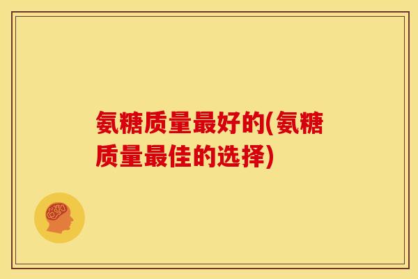 氨糖质量最好的(氨糖质量最佳的选择)