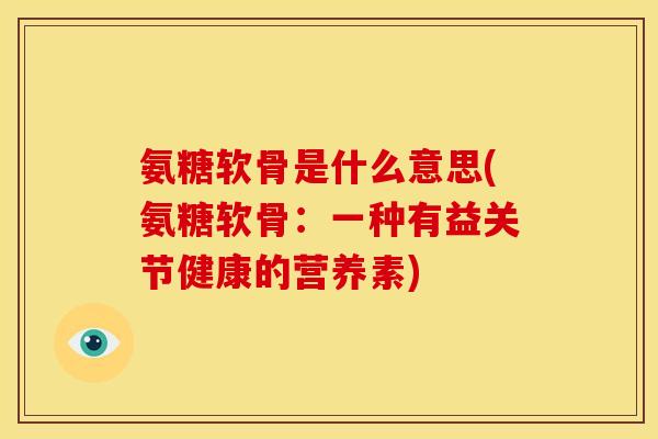 氨糖软骨是什么意思(氨糖软骨：一种有益关节健康的营养素)