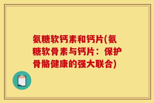 氨糖软钙素和钙片(氨糖软骨素与钙片：保护骨骼健康的强大联合)