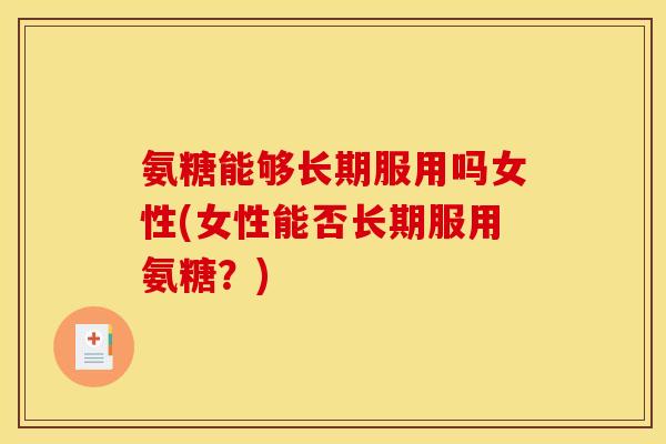 氨糖能够长期服用吗女性(女性能否长期服用氨糖？)