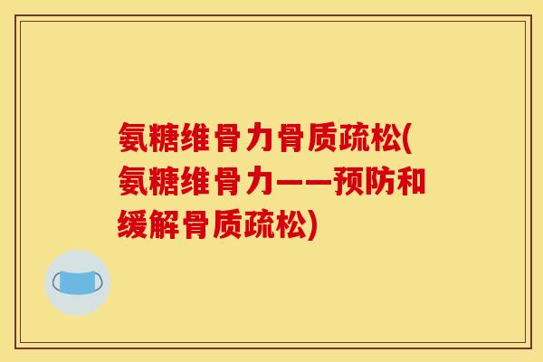 氨糖维骨力骨质疏松(氨糖维骨力——预防和缓解骨质疏松)