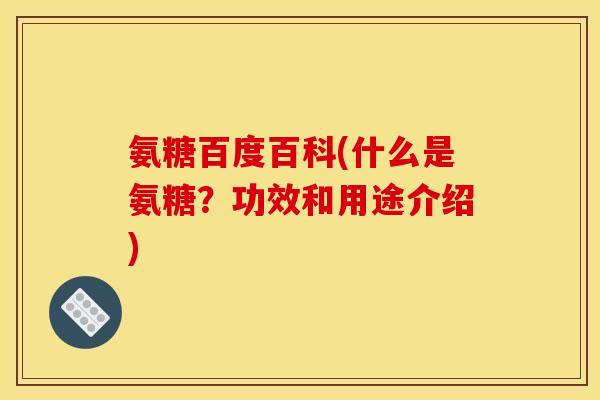 氨糖百度百科(什么是氨糖？功效和用途介绍)