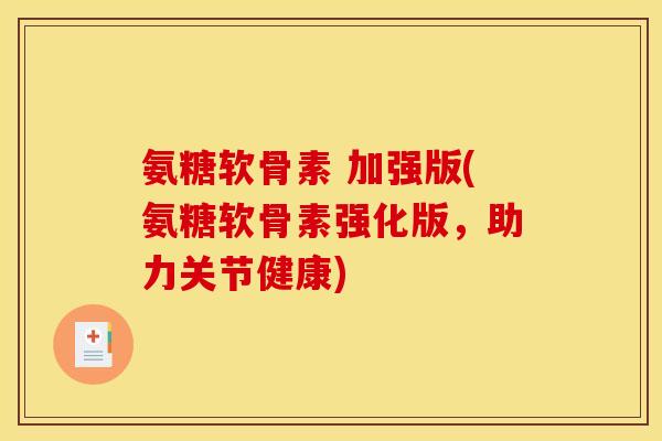 氨糖软骨素 加强版(氨糖软骨素强化版,助力关节健康) 氨糖软骨素 加强版(氨糖软骨素强化版,助力关节健康)