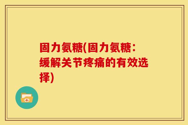 固力氨糖(固力氨糖：缓解关节疼痛的有效选择)