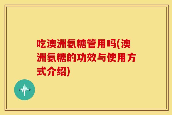 吃澳洲氨糖管用吗(澳洲氨糖的功效与使用方式介绍)