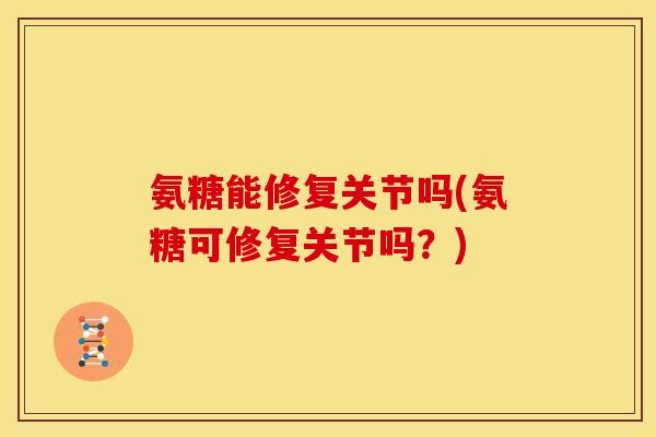 氨糖能修复关节吗(氨糖可修复关节吗？)