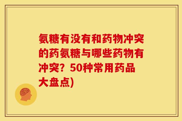 氨糖有没有和药物冲突的药氨糖与哪些药物有冲突？50种常用药品大盘点)