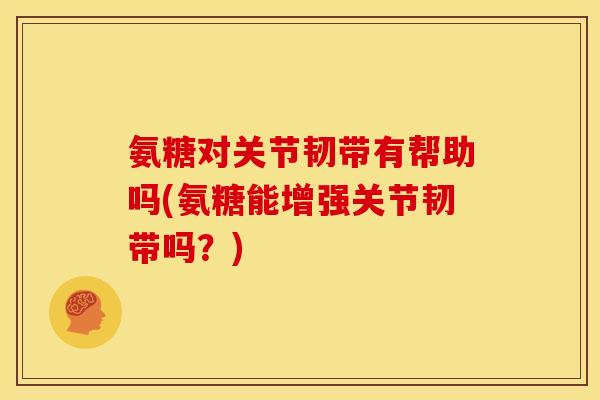 氨糖对关节韧带有帮助吗(氨糖能增强关节韧带吗？)