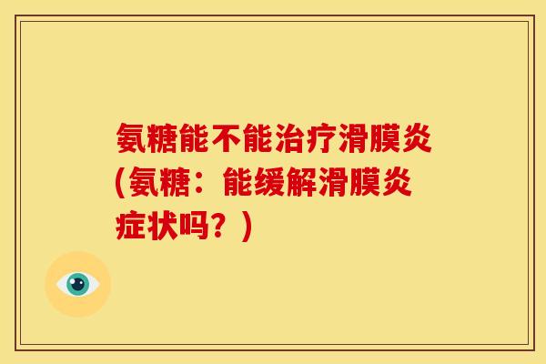 氨糖能不能治疗滑膜炎(氨糖：能缓解滑膜炎症状吗？)