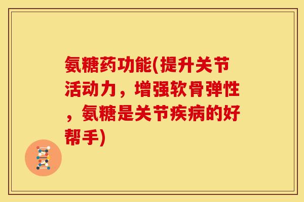 氨糖药功能(提升关节活动力，增强软骨弹性，氨糖是关节疾病的好帮手)