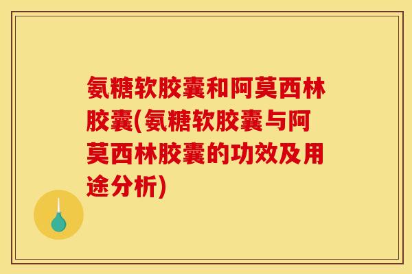 氨糖软胶囊和阿莫西林胶囊(氨糖软胶囊与阿莫西林胶囊的功效及用途分析)