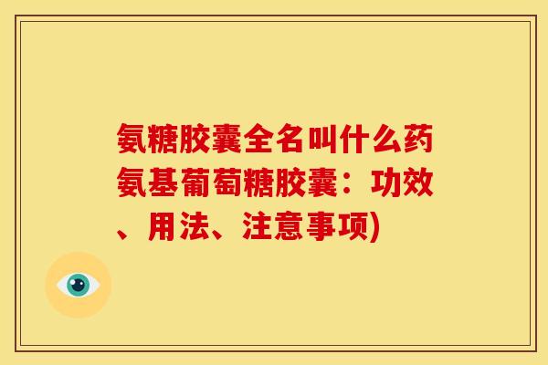 氨糖胶囊全名叫什么药氨基葡萄糖胶囊：功效、用法、注意事项)