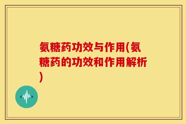 氨糖药功效与作用(氨糖药的功效和作用解析) 氨糖药功效与作用(氨糖药的功效和作用解析)