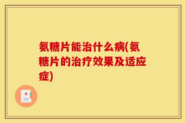 氨糖片能什么(氨糖片的效果及适应症) 氨糖片能什么(氨糖片的效果及适应症)