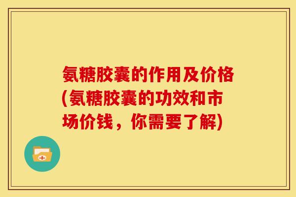 氨糖胶囊的作用及价格(氨糖胶囊的功效和市场价钱，你需要了解)