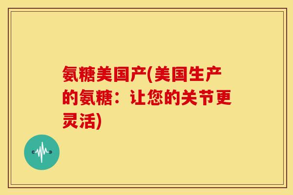 氨糖美国产(美国生产的氨糖：让您的关节更灵活)