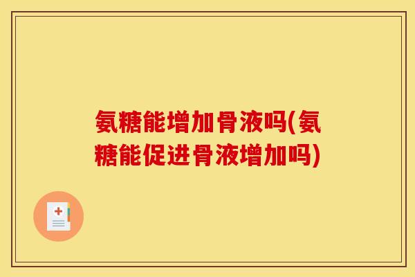 氨糖能增加骨液吗(氨糖能促进骨液增加吗)