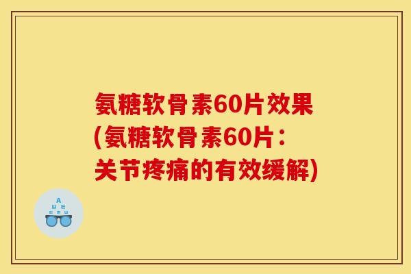 氨糖软骨素60片效果(氨糖软骨素60片：关节疼痛的有效缓解)