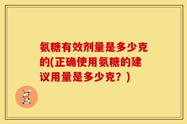 氨糖有效剂量是多少克的(正确使用氨糖的建议用量是多少克？)