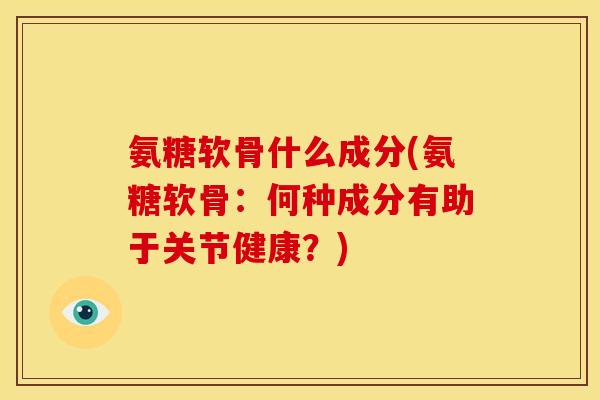 氨糖软骨什么成分(氨糖软骨：何种成分有助于关节健康？)