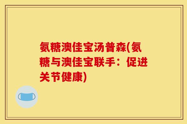 氨糖澳佳宝汤普森(氨糖与澳佳宝联手:促进关节健康) 氨糖澳佳宝汤普森(氨糖与澳佳宝联手:促进关节健康)