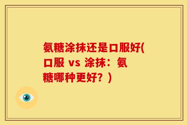 氨糖涂抹还是口服好(口服 vs 涂抹:氨糖哪种更好?) 氨糖涂抹还是口服好(口服 vs 涂抹:氨糖哪种更好?)