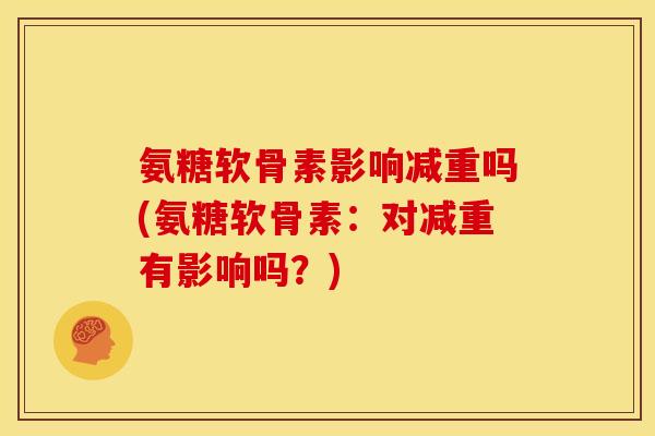 氨糖软骨素影响减重吗(氨糖软骨素:对减重有影响吗?) 氨糖软骨素影响减重吗(氨糖软骨素:对减重有影响吗?)