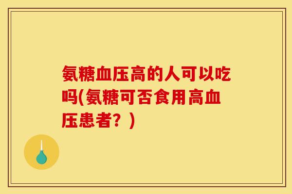 氨糖血压高的人可以吃吗(氨糖可否食用高血压患者？)