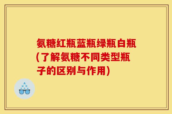 氨糖红瓶蓝瓶绿瓶白瓶(了解氨糖不同类型瓶子的区别与作用)