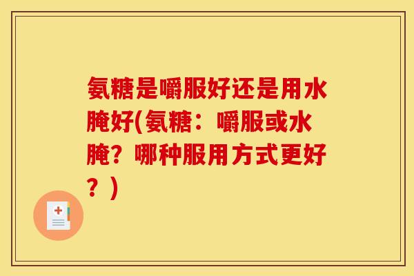 氨糖是嚼服好还是用水腌好(氨糖：嚼服或水腌？哪种服用方式更好？)