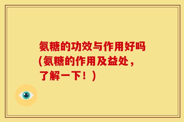 氨糖的功效与作用好吗(氨糖的作用及益处，了解一下！)