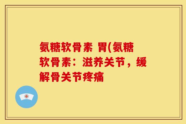 氨糖软骨素 胃(氨糖软骨素：滋养关节，缓解骨关节疼痛