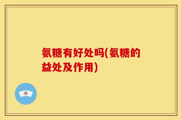 氨糖有好处吗(氨糖的益处及作用)