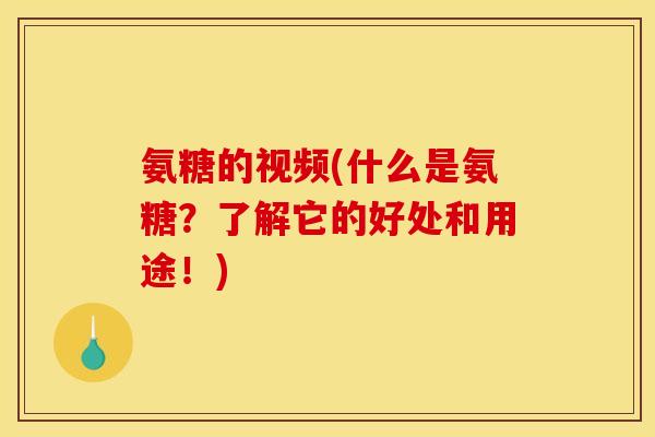 氨糖的视频(什么是氨糖？了解它的好处和用途！)