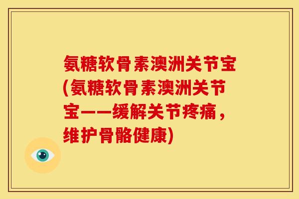 氨糖软骨素澳洲关节宝(氨糖软骨素澳洲关节宝——缓解关节疼痛，维护骨骼健康)