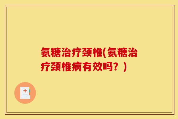 氨糖治疗颈椎(氨糖治疗颈椎病有效吗？)