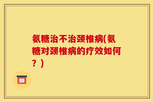 氨糖治不治颈椎病(氨糖对颈椎病的疗效如何？)