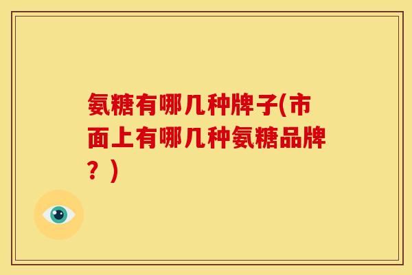 氨糖有哪几种牌子(市面上有哪几种氨糖品牌？)