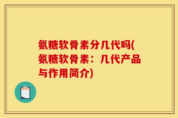 氨糖软骨素分几代吗(氨糖软骨素：几代产品与作用简介)