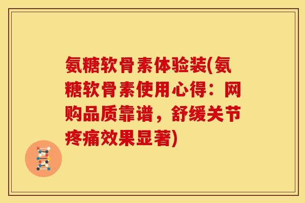 氨糖软骨素体验装(氨糖软骨素使用心得：网购品质靠谱，舒缓关节疼痛效果显著)