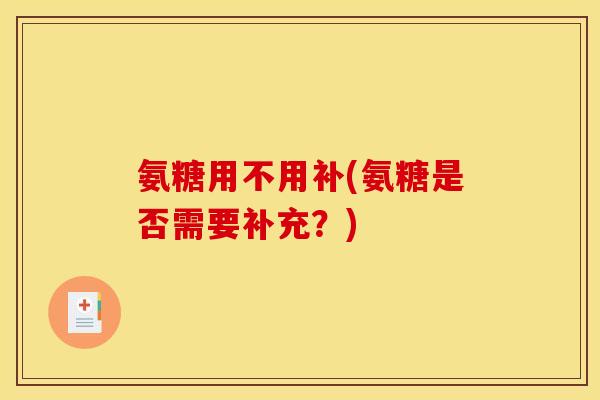 氨糖用不用补(氨糖是否需要补充？)