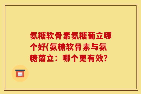 氨糖软骨素氨糖葡立哪个好(氨糖软骨素与氨糖葡立：哪个更有效？